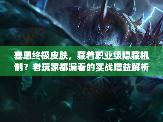 塞恩终极皮肤，藏着职业级隐藏机制？老玩家都漏看的实战增益解析