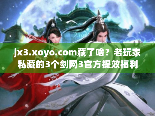 jx3.xoyo.com藏了啥？老玩家私藏的3个剑网3官方提效福利