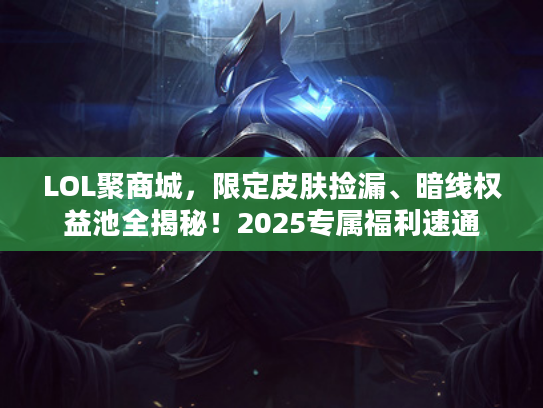 LOL聚商城，限定皮肤捡漏、暗线权益池全揭秘！2025专属福利速通