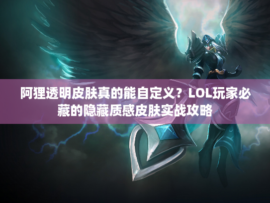 阿狸透明皮肤真的能自定义？LOL玩家必藏的隐藏质感皮肤实战攻略
