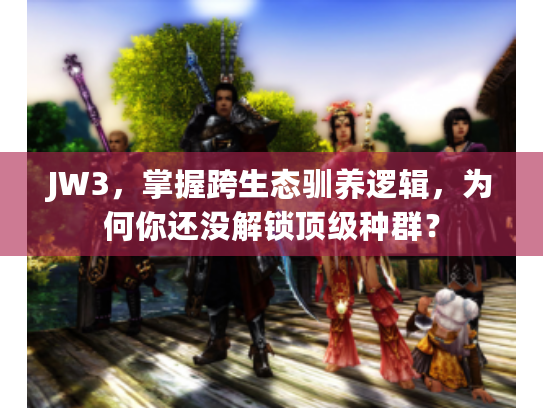 JW3，掌握跨生态驯养逻辑，为何你还没解锁顶级种群？