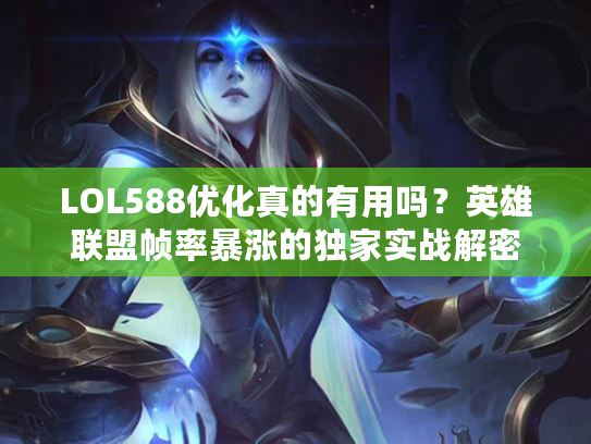 LOL588优化真的有用吗？英雄联盟帧率暴涨的独家实战解密