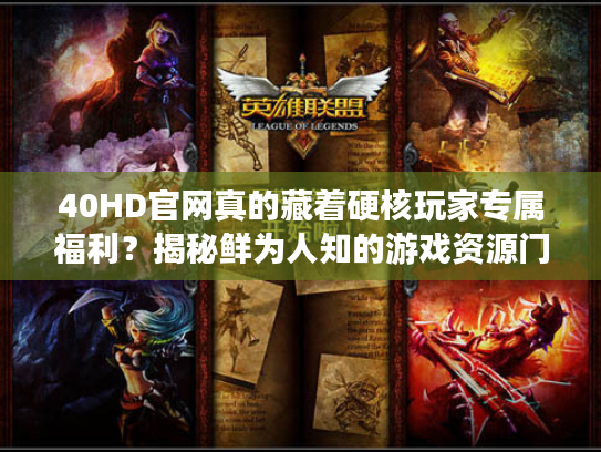 40HD官网真的藏着硬核玩家专属福利？揭秘鲜为人知的游戏资源门道