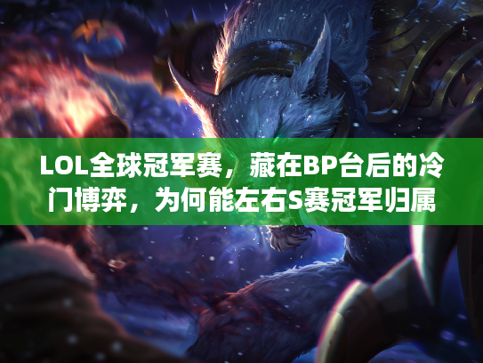 LOL全球冠军赛，藏在BP台后的冷门博弈，为何能左右S赛冠军归属？