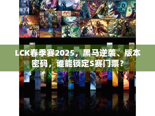 LCK春季赛2025，黑马逆袭、版本密码，谁能锁定S赛门票？