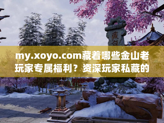 my.xoyo.com藏着哪些金山老玩家专属福利？资深玩家私藏的账号运营门道