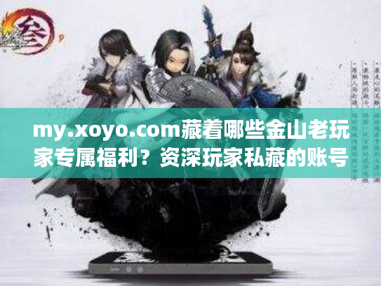 my.xoyo.com藏着哪些金山老玩家专属福利？资深玩家私藏的账号运营门道