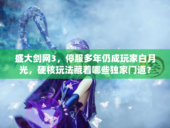 盛大剑网3，停服多年仍成玩家白月光，硬核玩法藏着哪些独家门道？