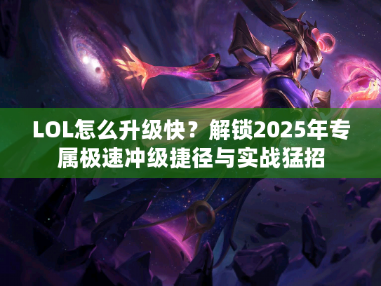 LOL怎么升级快？解锁2025年专属极速冲级捷径与实战猛招