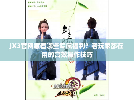 JX3官网藏着哪些专属福利？老玩家都在用的高效操作技巧