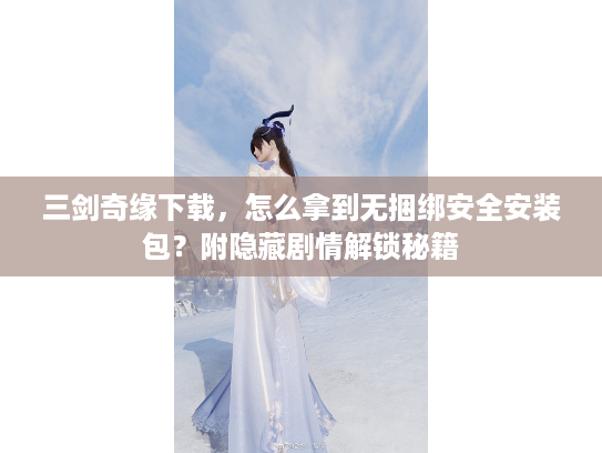 三剑奇缘下载，怎么拿到无捆绑安全安装包？附隐藏剧情解锁秘籍