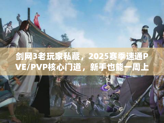 剑网3老玩家私藏，2025赛季速通PVE/PVP核心门道，新手也能一周上12W战力？