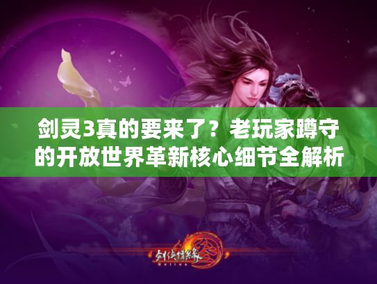 剑灵3真的要来了？老玩家蹲守的开放世界革新核心细节全解析