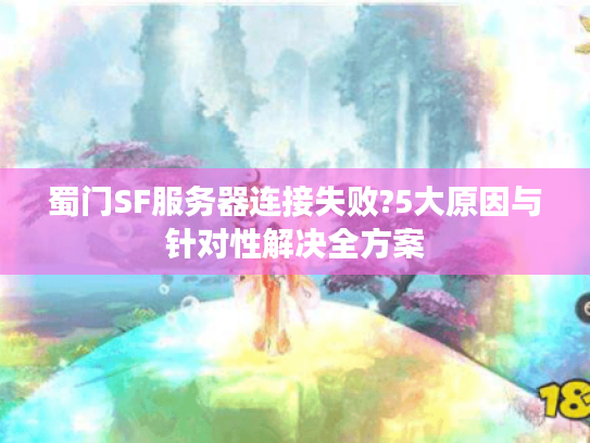 蜀门SF服务器连接失败?5大原因与针对性解决全方案