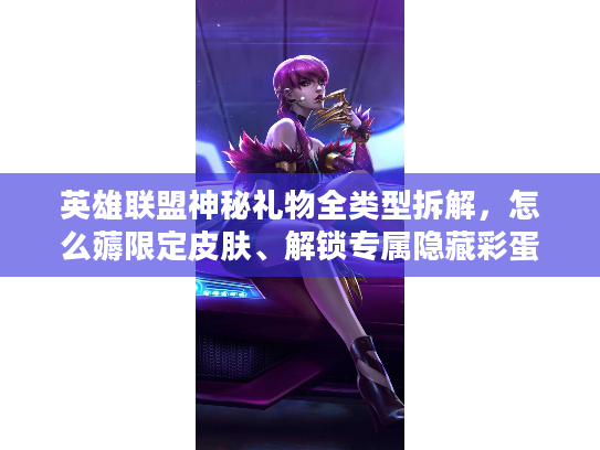 英雄联盟神秘礼物全类型拆解，怎么薅限定皮肤、解锁专属隐藏彩蛋？