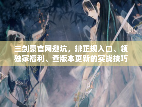 三剑豪官网避坑，辨正规入口、领独家福利、查版本更新的实战技巧