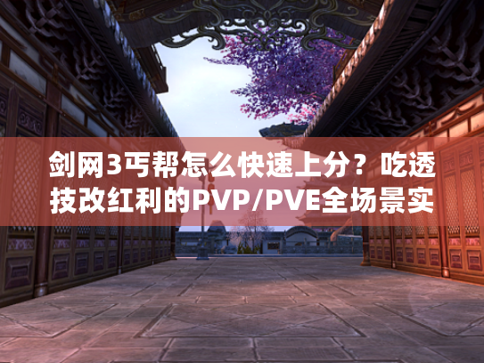 剑网3丐帮怎么快速上分？吃透技改红利的PVP/PVE全场景实战解法