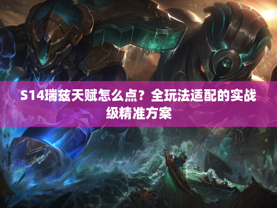 S14瑞兹天赋怎么点？全玩法适配的实战级精准方案