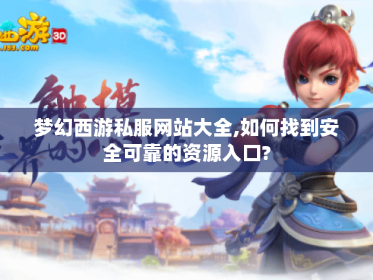 梦幻西游私服网站大全,如何找到安全可靠的资源入口?