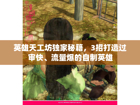 英雄天工坊独家秘籍，3招打造过审快、流量爆的自制英雄