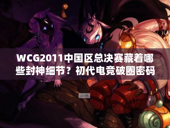 WCG2011中国区总决赛藏着哪些封神细节？初代电竞破圈密码全解析