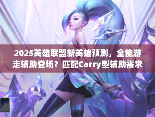 2025英雄联盟新英雄预测，全能游走辅助登场？匹配Carry型辅助需求全解