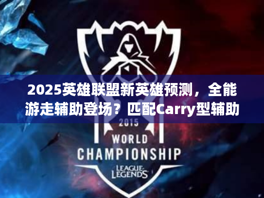 2025英雄联盟新英雄预测，全能游走辅助登场？匹配Carry型辅助需求全解