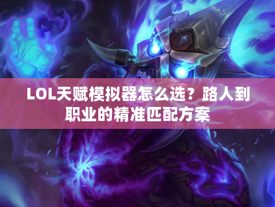 LOL天赋模拟器怎么选？路人到职业的精准匹配方案