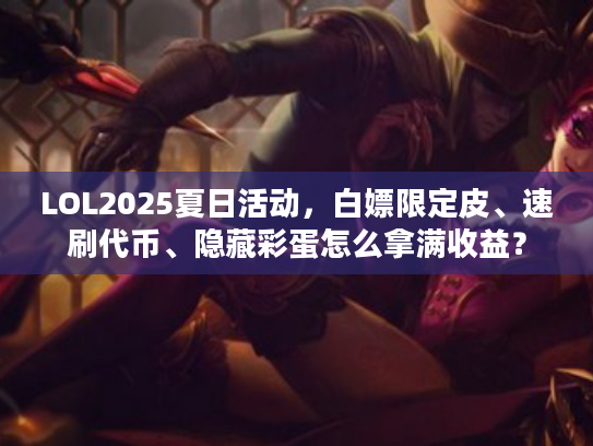 LOL2025夏日活动，白嫖限定皮、速刷代币、隐藏彩蛋怎么拿满收益？