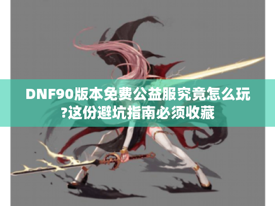 DNF90版本免费公益服究竟怎么玩?这份避坑指南必须收藏