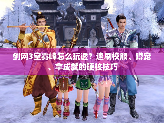 剑网3空雾峰怎么玩透？速刷校服、蹲宠、拿成就的硬核技巧