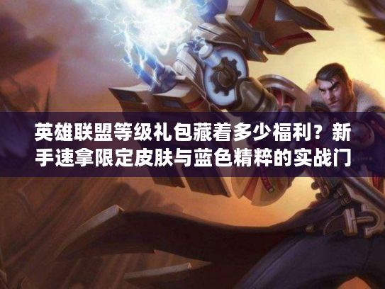 英雄联盟等级礼包藏着多少福利？新手速拿限定皮肤与蓝色精粹的实战门道