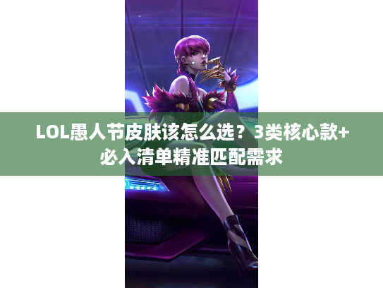 LOL愚人节皮肤该怎么选？3类核心款+必入清单精准匹配需求