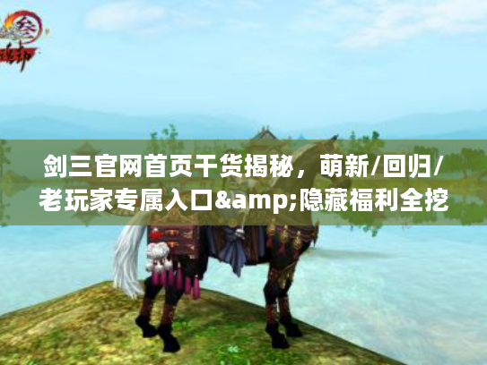 剑三官网首页干货揭秘，萌新/回归/老玩家专属入口&隐藏福利全挖透