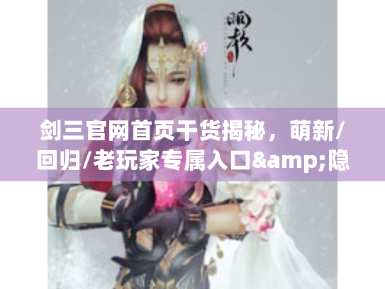 剑三官网首页干货揭秘，萌新/回归/老玩家专属入口&隐藏福利全挖透