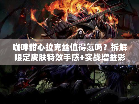 咖啡甜心拉克丝值得氪吗？拆解限定皮肤特效手感+实战增益彩蛋