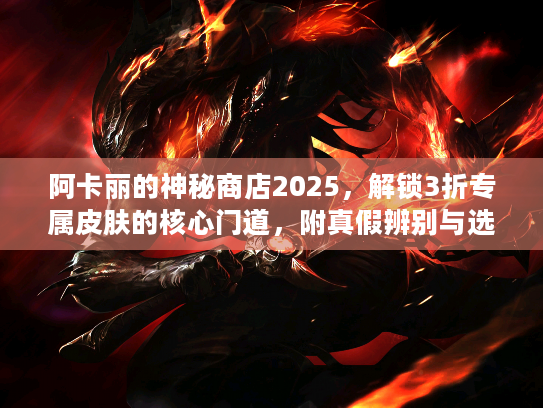 阿卡丽的神秘商店2025，解锁3折专属皮肤的核心门道，附真假辨别与选品攻略
