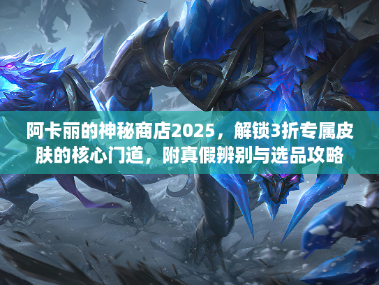 阿卡丽的神秘商店2025，解锁3折专属皮肤的核心门道，附真假辨别与选品攻略