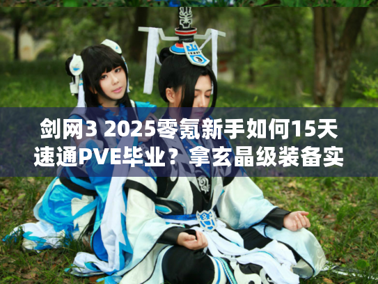 剑网3 2025零氪新手如何15天速通PVE毕业？拿玄晶级装备实战拆解