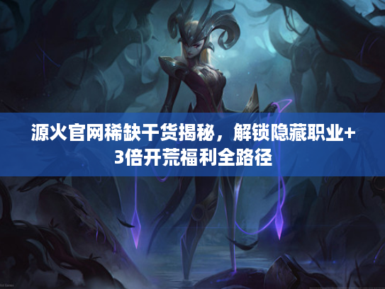 源火官网稀缺干货揭秘，解锁隐藏职业+3倍开荒福利全路径