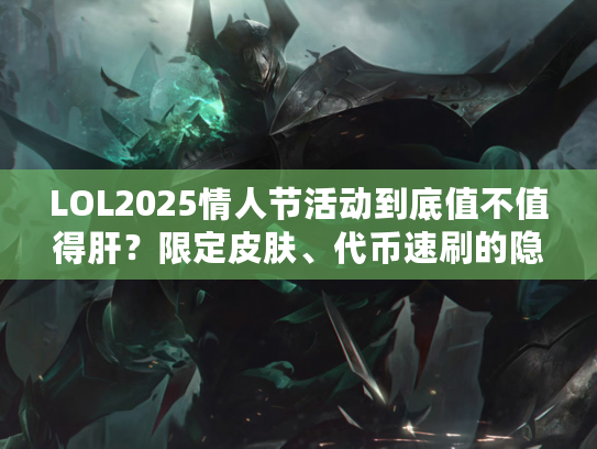 LOL2025情人节活动到底值不值得肝？限定皮肤、代币速刷的隐藏门道