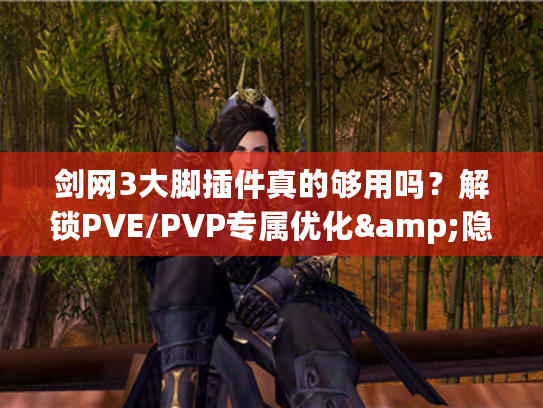 剑网3大脚插件真的够用吗？解锁PVE/PVP专属优化&隐藏核心功能
