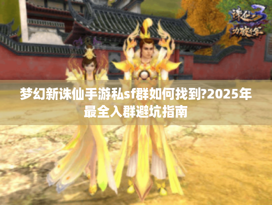 梦幻新诛仙手游私sf群如何找到?2025年最全入群避坑指南
