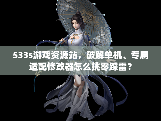 533s游戏资源站，破解单机、专属适配修改器怎么挑零踩雷？
