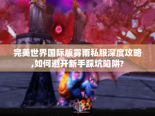 完美世界国际版雾雨私服深度攻略,如何避开新手踩坑陷阱?