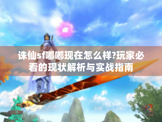 诛仙sf嘟嘟现在怎么样?玩家必看的现状解析与实战指南