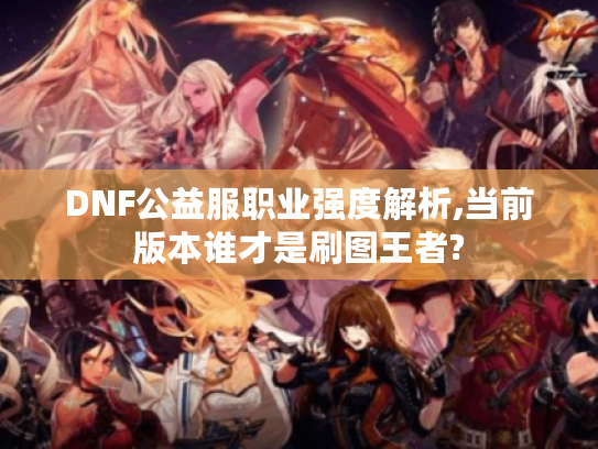 DNF公益服职业强度解析,当前版本谁才是刷图王者?