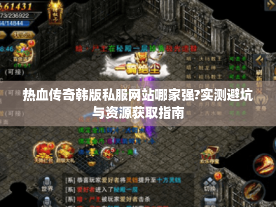 热血传奇韩版私服网站哪家强?实测避坑与资源获取指南