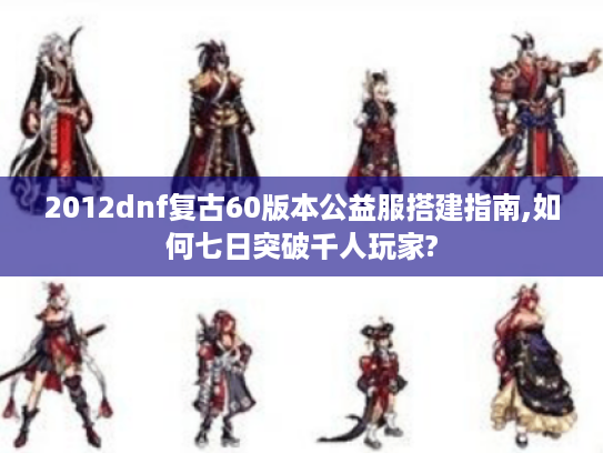 2012dnf复古60版本公益服搭建指南,如何七日突破千人玩家?