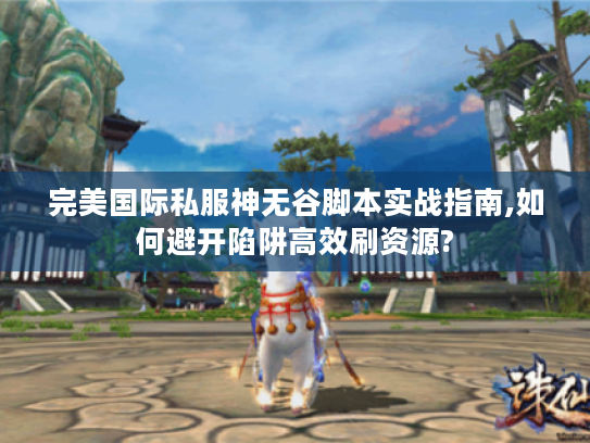 完美国际私服神无谷脚本实战指南,如何避开陷阱高效刷资源?